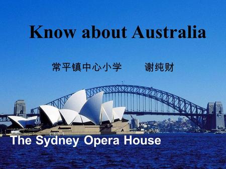Know about Australia 常平镇中心小学 谢纯财 The Sydney Opera House.