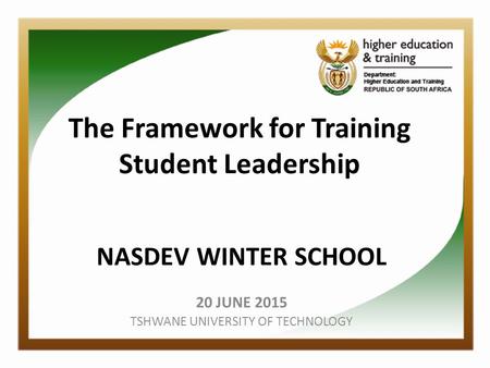 The Framework for Training Student Leadership NASDEV WINTER SCHOOL 20 JUNE 2015 TSHWANE UNIVERSITY OF TECHNOLOGY.
