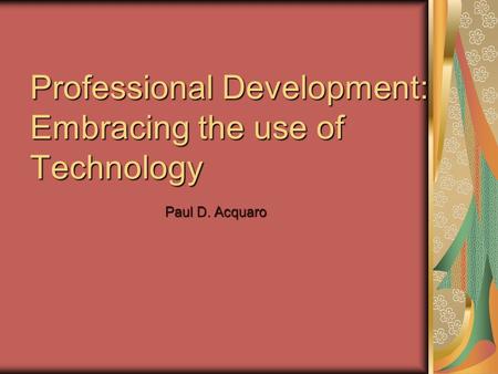Professional Development: Embracing the use of Technology Paul D. Acquaro.