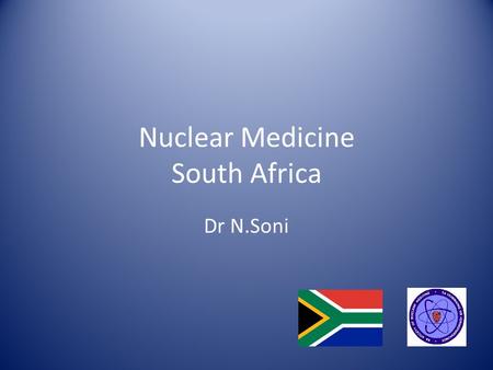 Nuclear Medicine South Africa Dr N.Soni. South Africa Population ~ 52 million with a 1,2% annual growth ~ 2800 km of coastline GDP ~ 384 billion USD 11.