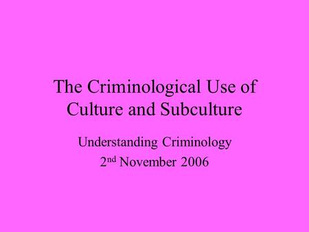 The Criminological Use of Culture and Subculture Understanding Criminology 2 nd November 2006.
