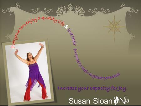 Susan Sloan Increase your capacity for Joy.. My purpose is to lead people through transformation through the awareness of the Body, Mind, Spirit and Emotions.