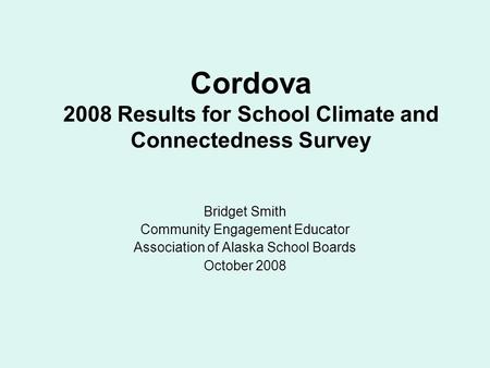 Cordova 2008 Results for School Climate and Connectedness Survey Bridget Smith Community Engagement Educator Association of Alaska School Boards October.