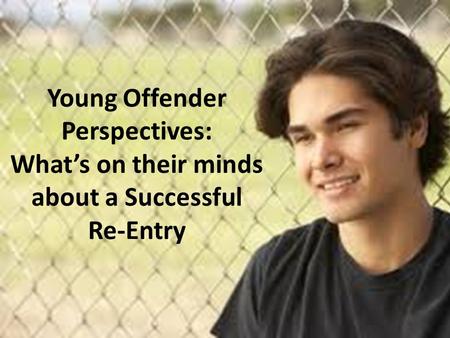 Young Offender Perspectives: What’s on their minds about a Successful Re-Entry.