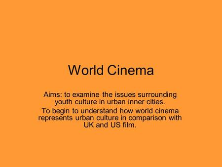 World Cinema Aims: to examine the issues surrounding youth culture in urban inner cities. To begin to understand how world cinema represents urban culture.