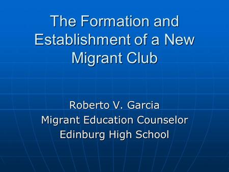The Formation and Establishment of a New Migrant Club Roberto V. Garcia Migrant Education Counselor Edinburg High School.
