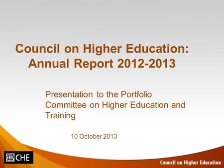 Council on Higher Education: Annual Report 2012-2013 Presentation to the Portfolio Committee on Higher Education and Training 10 October 2013.