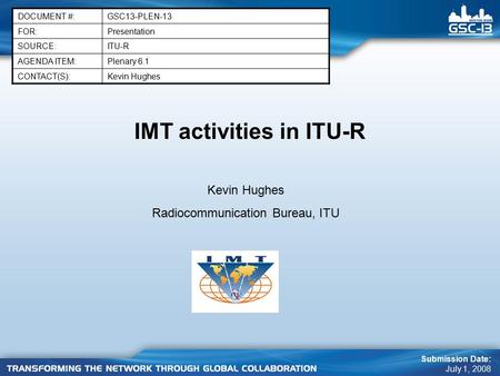 IMT activities in ITU-R DOCUMENT #:GSC13-PLEN-13 FOR:Presentation SOURCE:ITU-R AGENDA ITEM:Plenary 6.1 CONTACT(S):Kevin Hughes Submission Date: July 1,