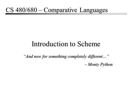 Introduction to Scheme CS 480/680 – Comparative Languages “And now for something completely different…” – Monty Python “And now for something completely.