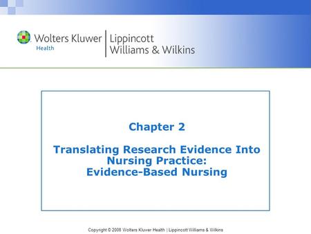 Copyright © 2008 Wolters Kluwer Health | Lippincott Williams & Wilkins Chapter 2 Translating Research Evidence Into Nursing Practice: Evidence-Based Nursing.
