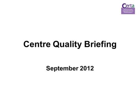 Centre Quality Briefing September 2012. 2 Agenda topics 1.The Regulatory Framework 2.Centre Monitoring 3.New and Revised Policies.