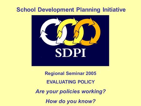 Regional Seminar 2005 EVALUATING POLICY Are your policies working? How do you know? School Development Planning Initiative.