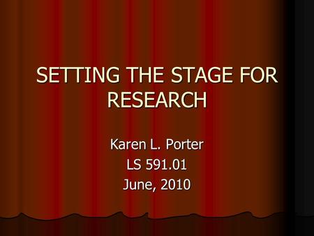 SETTING THE STAGE FOR RESEARCH Karen L. Porter LS 591.01 June, 2010.