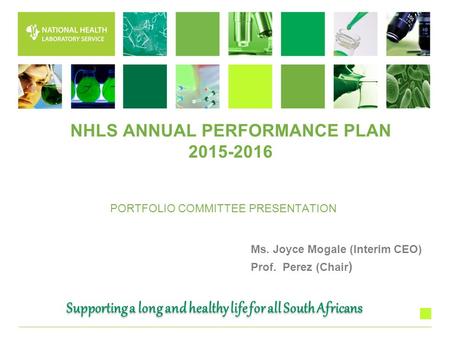 PORTFOLIO COMMITTEE PRESENTATION Ms. Joyce Mogale (Interim CEO) Prof. Perez (Chair ) Supporting a long and healthy life for all South Africans NHLS ANNUAL.