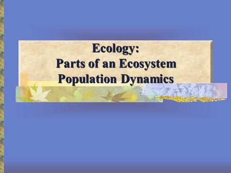 Ecology: Parts of an Ecosystem Population Dynamics.