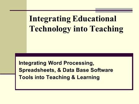 Integrating Educational Technology into Teaching Integrating Word Processing, Spreadsheets, & Data Base Software Tools into Teaching & Learning.