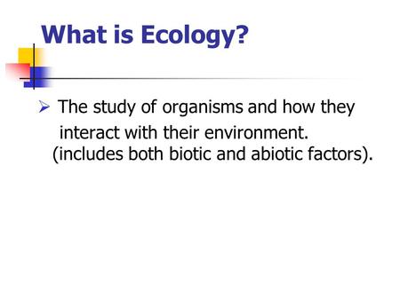 What is Ecology?  The study of organisms and how they interact with their environment. (includes both biotic and abiotic factors).