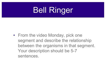 Bell Ringer From the video Monday, pick one segment and describe the relationship between the organisms in that segment. Your description should be 5-7.
