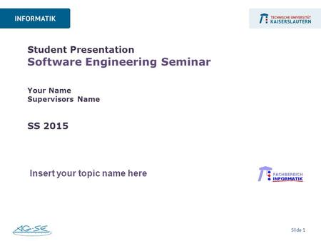 Slide 1 Student Presentation Software Engineering Seminar Your Name Supervisors Name SS 2015 Insert your topic name here.