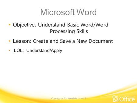 Microsoft Word Objective: Understand Basic Word/Word Processing Skills Lesson: Create and Save a New Document LOL: Understand/Apply Create your first Word.