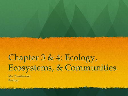 Chapter 3 & 4: Ecology, Ecosystems, & Communities Ms. Wasilewski Biology.