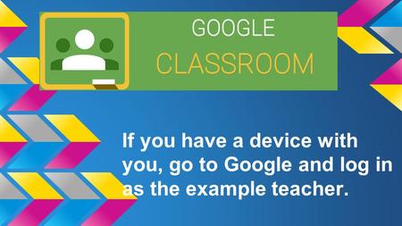 If you have a device with you, go to Google and log in as the example teacher.