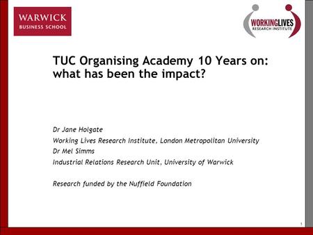 1 TUC Organising Academy 10 Years on: what has been the impact? Dr Jane Holgate Working Lives Research Institute, London Metropolitan University Dr Mel.