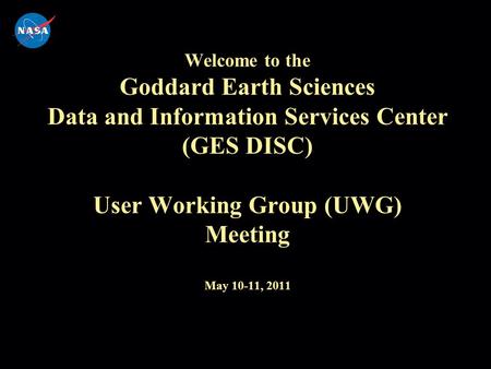 Welcome to the Goddard Earth Sciences Data and Information Services Center (GES DISC) User Working Group (UWG) Meeting May 10-11, 2011.