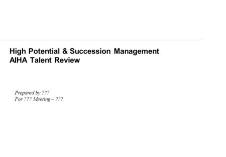 High Potential & Succession Management AIHA Talent Review Prepared by ??? For ??? Meeting – ???