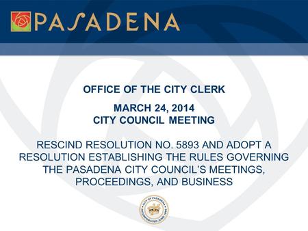 OFFICE OF THE CITY CLERK MARCH 24, 2014 CITY COUNCIL MEETING RESCIND RESOLUTION NO. 5893 AND ADOPT A RESOLUTION ESTABLISHING THE RULES GOVERNING THE PASADENA.
