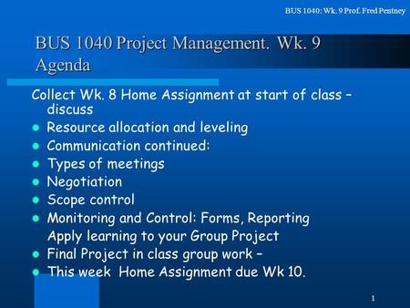 BUS 1040: Wk. 9 Prof. Fred Pentney 1 BUS 1040 Project Management. Wk. 9 Agenda Collect Wk. 8 Home Assignment at start of class – discuss Resource allocation.