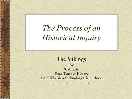 The Process of an Historical Inquiry The Vikings By S. Angelo Head Teacher, History East Hills Girls Technology High School.