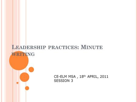 L EADERSHIP PRACTICES : M INUTE WRITING CE-ELM MSA, 18 th APRIL, 2011 SESSION 3.