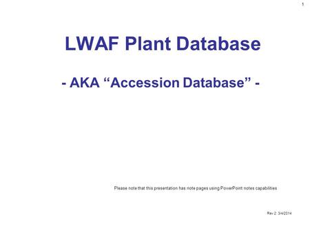 1 Rev 2: 3/4/2014 LWAF Plant Database - AKA “Accession Database” - Please note that this presentation has note pages using PowerPoint notes capabilities.