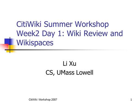 CitiWiki Workshop 20071 CitiWiki Summer Workshop Week2 Day 1: Wiki Review and Wikispaces Li Xu CS, UMass Lowell.