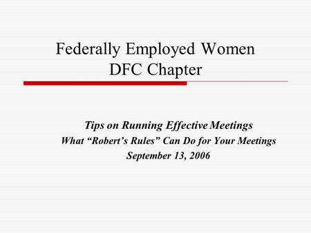 Federally Employed Women DFC Chapter Tips on Running Effective Meetings What “Robert’s Rules” Can Do for Your Meetings September 13, 2006.