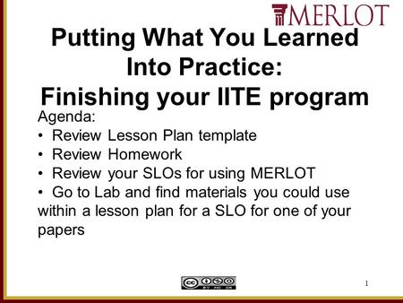 1 Putting What You Learned Into Practice: Finishing your IITE program Agenda: Review Lesson Plan template Review Homework Review your SLOs for using MERLOT.