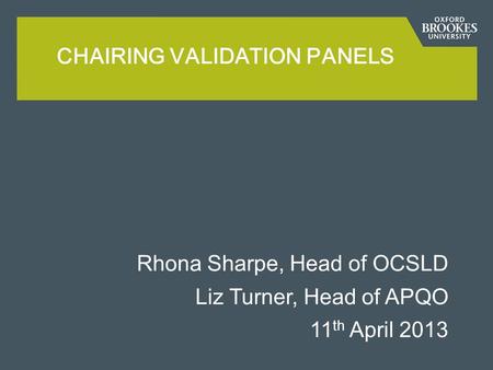 Rhona Sharpe, Head of OCSLD Liz Turner, Head of APQO 11 th April 2013 CHAIRING VALIDATION PANELS.