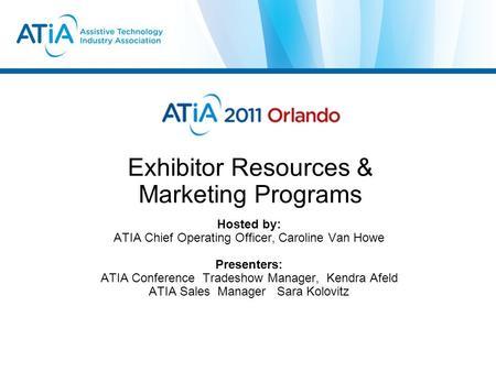 Exhibitor Resources & Marketing Programs Hosted by: ATIA Chief Operating Officer, Caroline Van Howe Presenters: ATIA Conference Tradeshow Manager, Kendra.