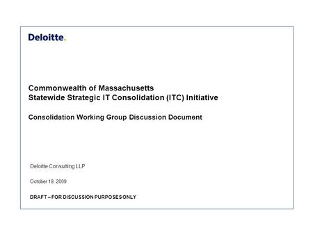 Deloitte Consulting LLP Commonwealth of Massachusetts Statewide Strategic IT Consolidation (ITC) Initiative Consolidation Working Group Discussion Document.