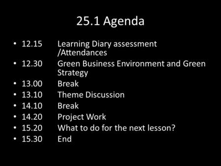 25.1 Agenda 12.15Learning Diary assessment /Attendances 12.30Green Business Environment and Green Strategy 13.00 Break 13.10 Theme Discussion 14.10Break.