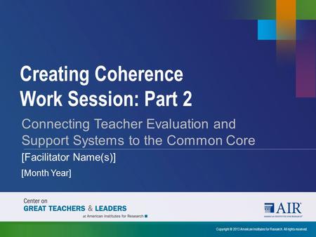 Creating Coherence Work Session: Part 2 Copyright © 2013 American Institutes for Research. All rights reserved. Connecting Teacher Evaluation and Support.