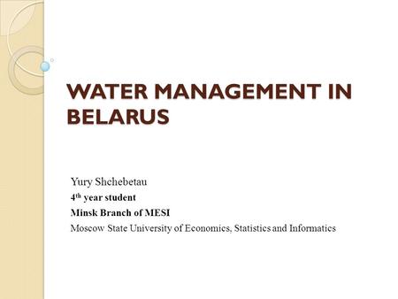 WATER MANAGEMENT IN BELARUS Yury Shchebetau 4 th year student Minsk Branch of MESI Moscow State University of Economics, Statistics and Informatics.