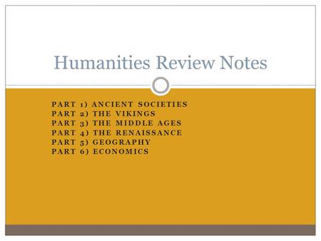 PART 1) ANCIENT SOCIETIES PART 2) THE VIKINGS PART 3) THE MIDDLE AGES PART 4) THE RENAISSANCE PART 5) GEOGRAPHY PART 6) ECONOMICS Humanities Review Notes.