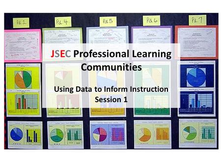 JSEC Professional Learning Communities Using Data to Inform Instruction Session 1.