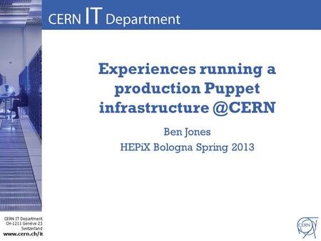 CERN IT Department CH-1211 Genève 23 Switzerland  t Experiences running a production Puppet Ben Jones HEPiX Bologna Spring.