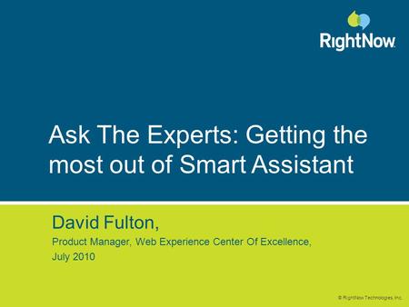 © RightNow Technologies, Inc. Ask The Experts: Getting the most out of Smart Assistant David Fulton, Product Manager, Web Experience Center Of Excellence,