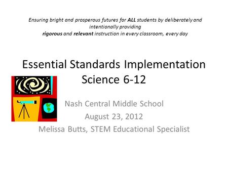 Essential Standards Implementation Science 6-12 Nash Central Middle School August 23, 2012 Melissa Butts, STEM Educational Specialist Ensuring bright and.