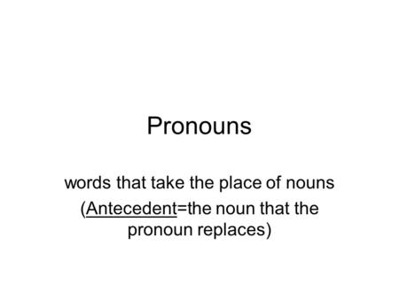 Pronouns words that take the place of nouns (Antecedent=the noun that the pronoun replaces)