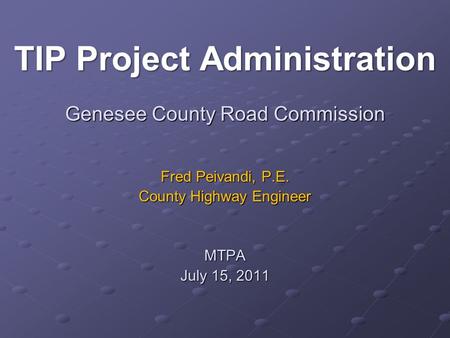 Genesee County Road Commission Fred Peivandi, P.E. County Highway Engineer MTPA July 15, 2011 TIP Project Administration.